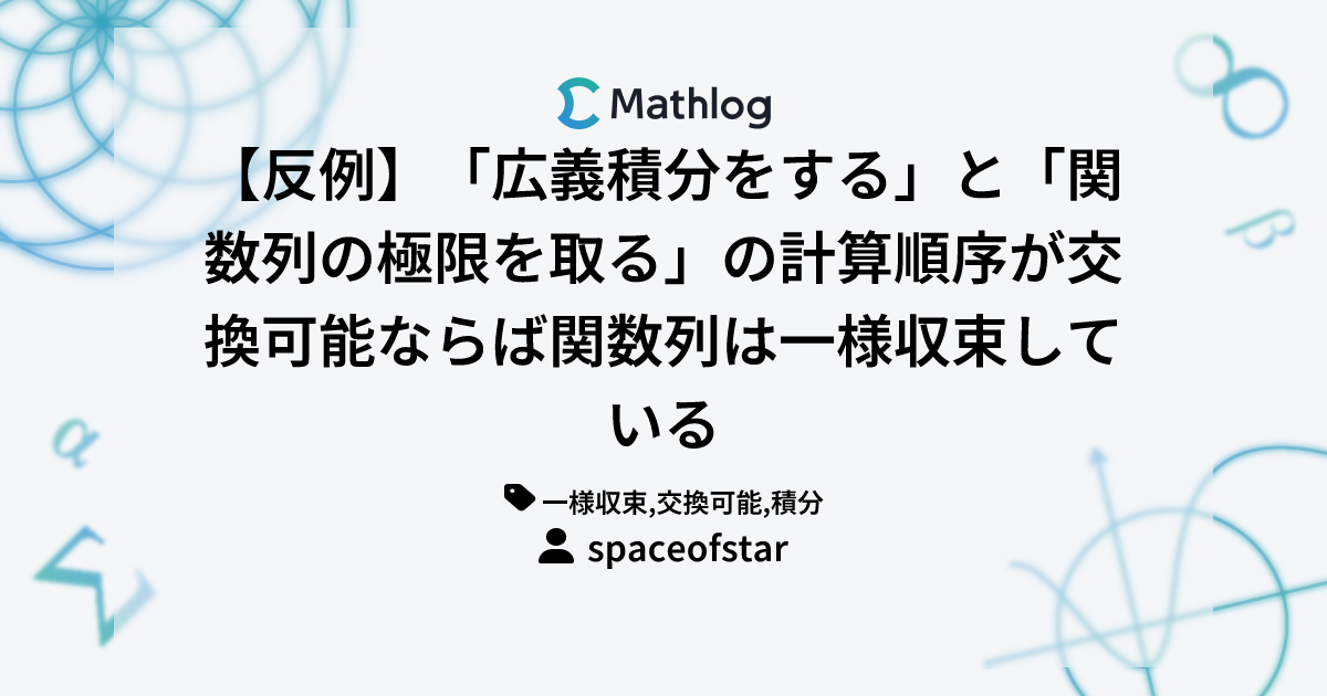 【反例】「広義積分をする」と「関数列の極限を取る」の計算順序が交換可能ならば関数列は一様収束している | Mathlog